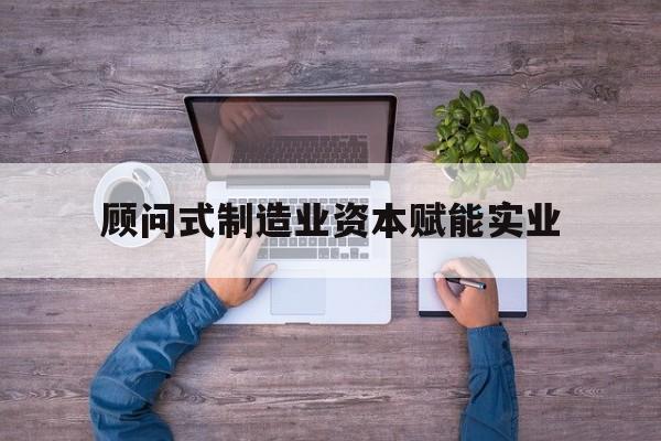 廊坊市关于顾问式制造业资本赋能实业的信息
