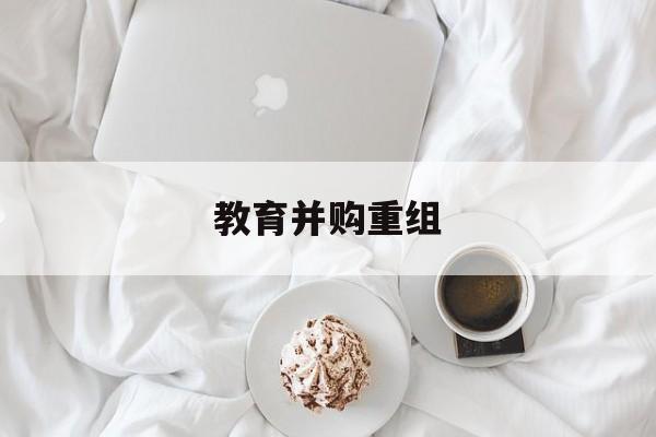 廊坊市教育并购重组(近年并购重组经典案例)